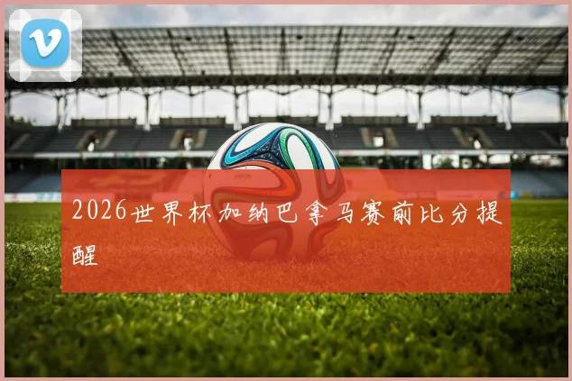 2026世界杯加纳巴拿马赛前比分提醒