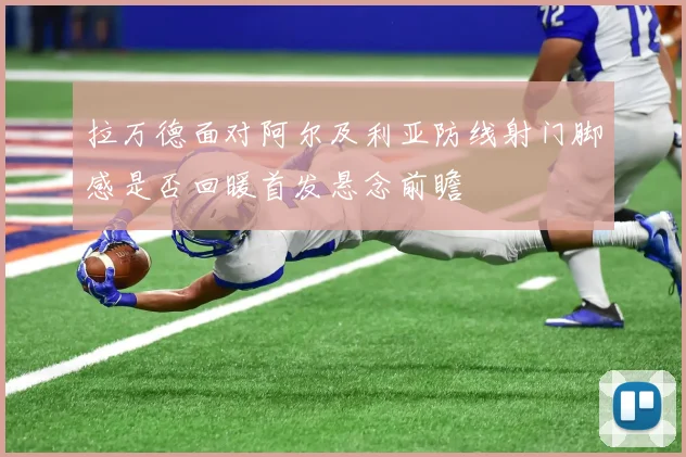 拉万德面对阿尔及利亚防线射门脚感是否回暖首发悬念前瞻