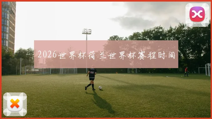 2026世界杯荷兰世界杯赛程时间