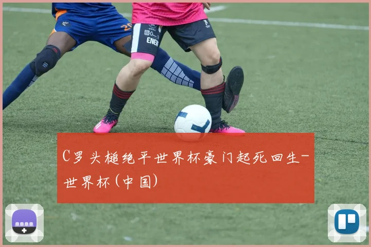 C罗头槌绝平世界杯豪门起死回生-世界杯(中国)