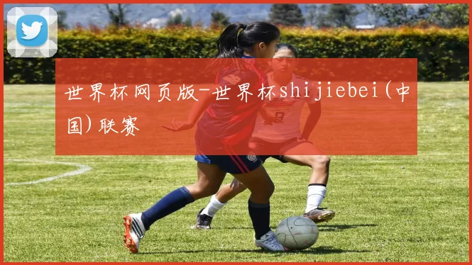 世界杯网页版-世界杯shijiebei(中国)联赛