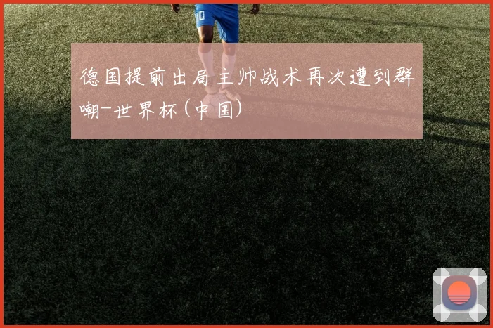 德国提前出局主帅战术再次遭到群嘲-世界杯(中国)