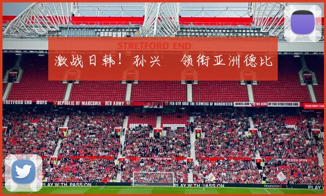 激战日韩！孙兴慜领衔亚洲德比