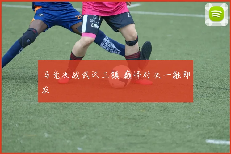 马竞决战武汉三镇 巅峰对决一触即发