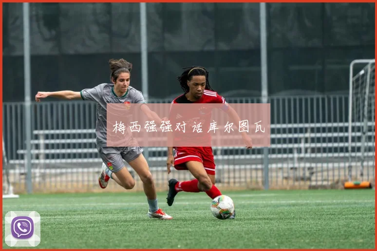 梅西强强对话库尔图瓦