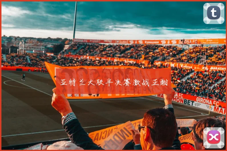 亚特兰大联半决赛激战正酣