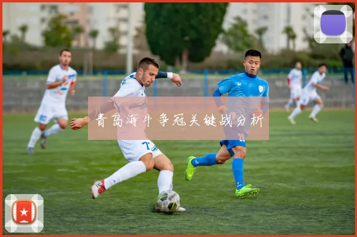 青岛海牛争冠关键战分析