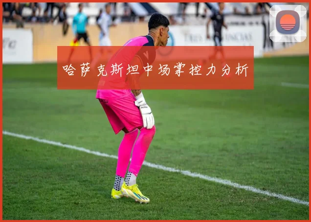 哈萨克斯坦中场掌控力分析