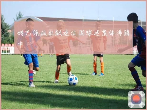 姆巴佩疯狂飙速法国球迷集体沸腾中