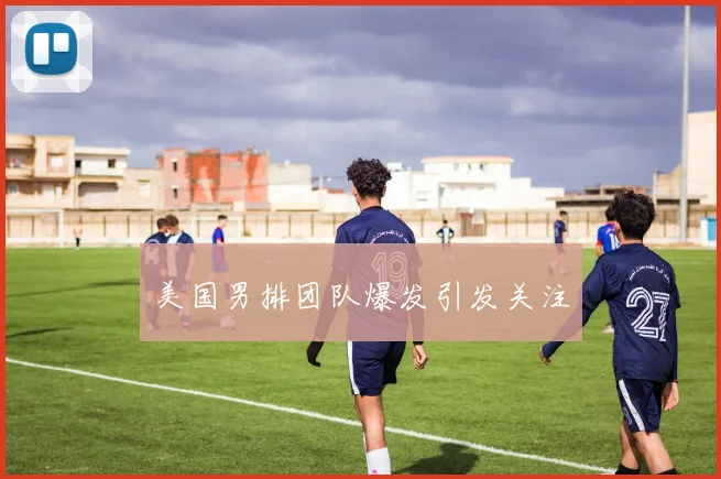 美国男排团队爆发引发关注