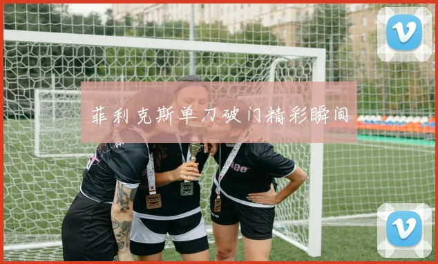 菲利克斯单刀破门精彩瞬间
