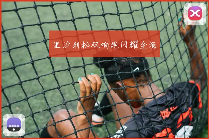 里沙利松双响炮闪耀全场