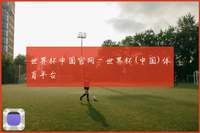 世界杯中国官网 - 世界杯(中国)体育平台