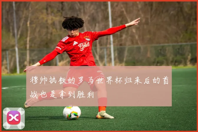 穆帅执教的罗马世界杯归来后的首战也是拿到胜利