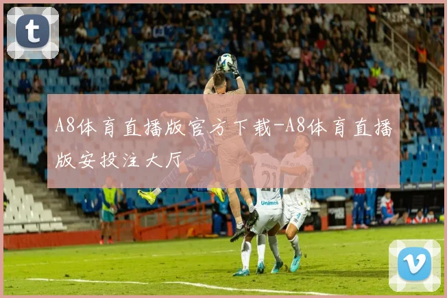 A8体育直播版官方下载-A8体育直播版安投注大厅