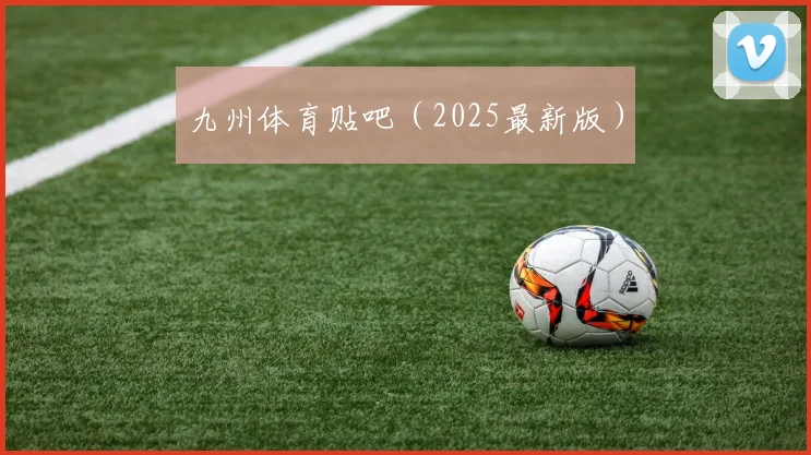 九州体育贴吧（2025最新版）
