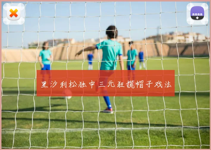 里沙利松独中三元狂揽帽子戏法