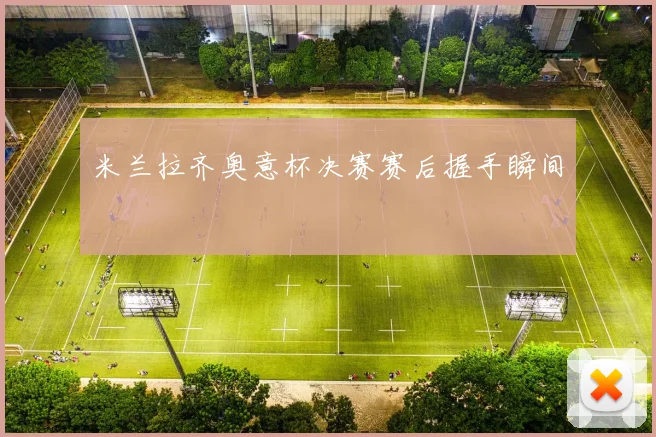米兰拉齐奥意杯决赛赛后握手瞬间