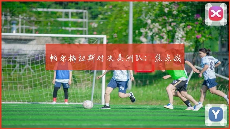 帕尔梅拉斯对决美洲队：焦点战