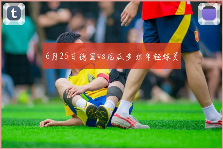 6月25日德国vs厄瓜多尔年轻球员