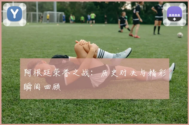 阿根廷荣誉之战：历史对决与精彩瞬间回顾