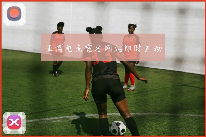 亚搏电竞官方网站即时互动