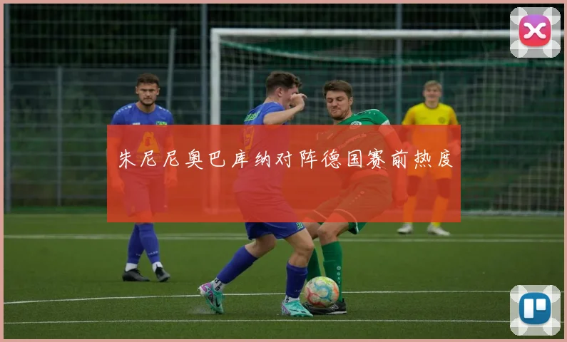 朱尼尼奥巴库纳对阵德国赛前热度