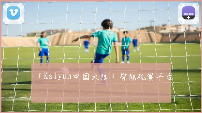 「Kaiyun中国大陆」智能观赛平台