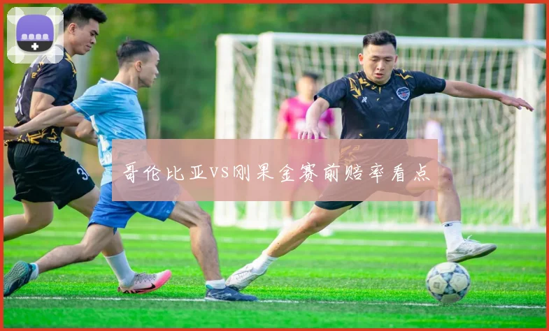 哥伦比亚vs刚果金赛前赔率看点