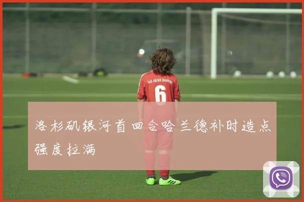 洛杉矶银河首回合哈兰德补时造点强度拉满