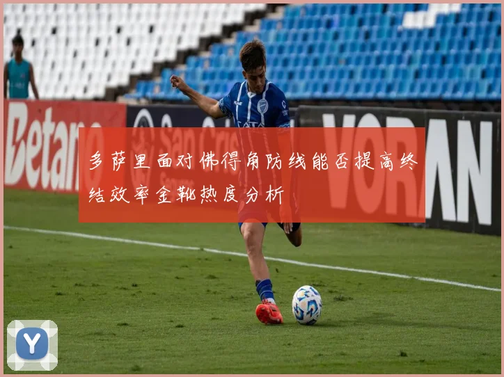 多萨里面对佛得角防线能否提高终结效率金靴热度分析