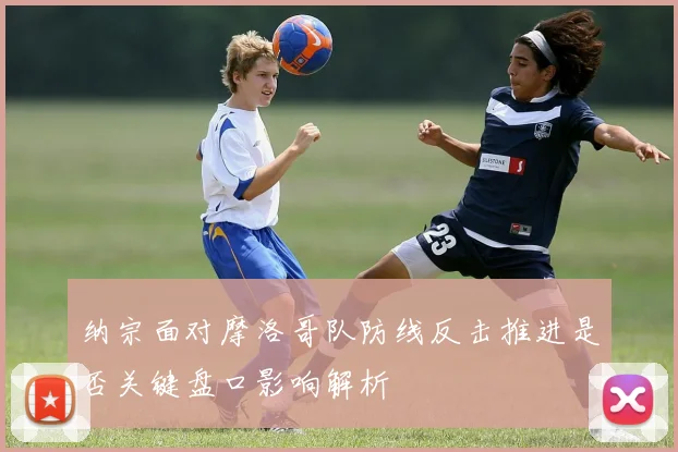 纳宗面对摩洛哥队防线反击推进是否关键盘口影响解析