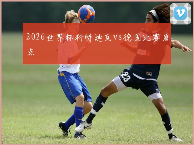 2026世界杯科特迪瓦vs德国比赛看点