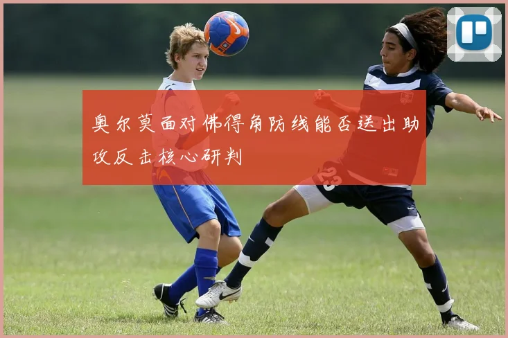 奥尔莫面对佛得角防线能否送出助攻反击核心研判