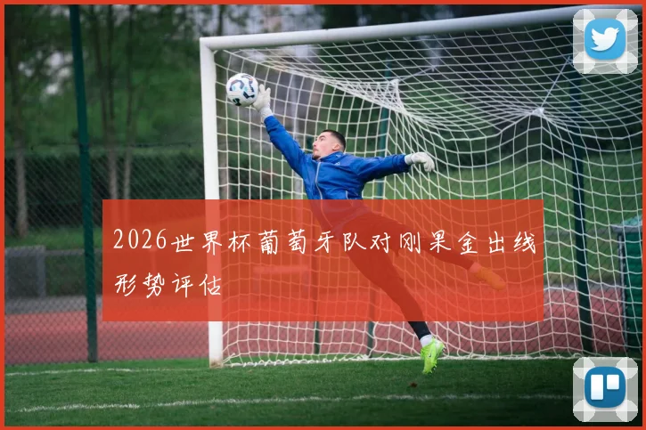 2026世界杯葡萄牙队对刚果金出线形势评估