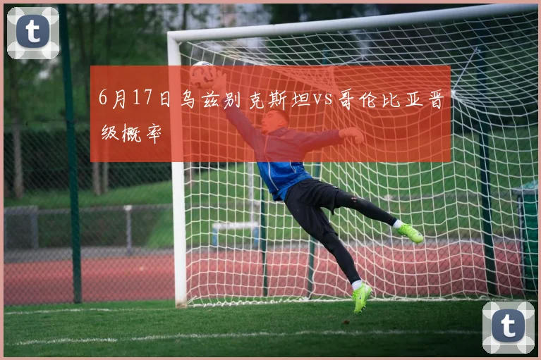 6月17日乌兹别克斯坦vs哥伦比亚晋级概率