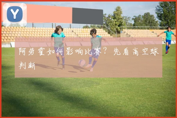 阿劳霍如何影响比赛？先看高空球判断