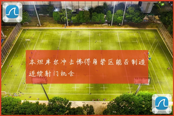 本坦库尔冲击佛得角禁区能否制造连续射门机会
