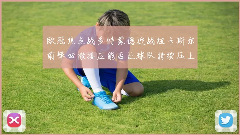 欧冠焦点战多特蒙德迎战纽卡斯尔前锋回撤接应能否让球队持续压上