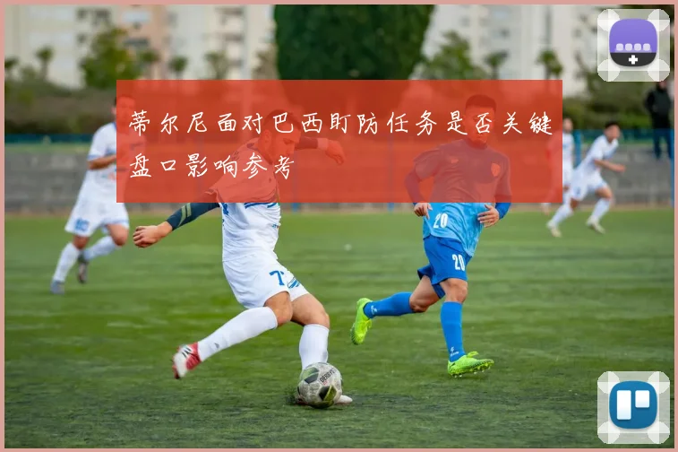 蒂尔尼面对巴西盯防任务是否关键盘口影响参考