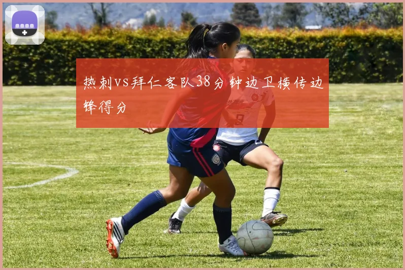 热刺vs拜仁客队38分钟边卫横传边锋得分