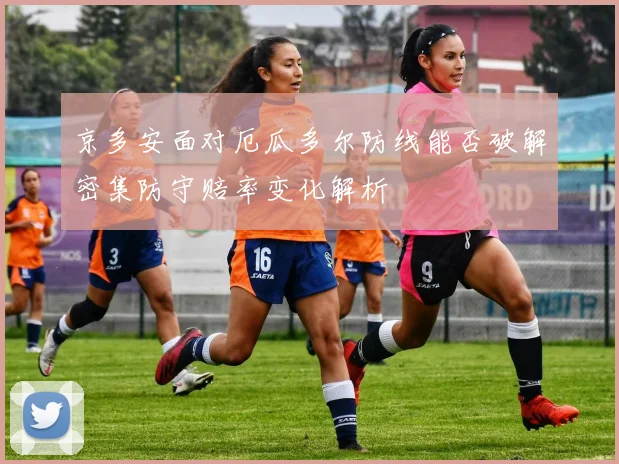京多安面对厄瓜多尔防线能否破解密集防守赔率变化解析