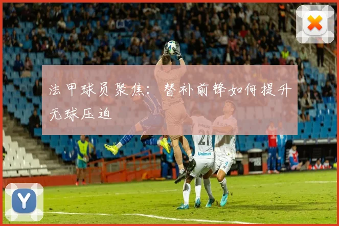 法甲球员聚焦：替补前锋如何提升无球压迫