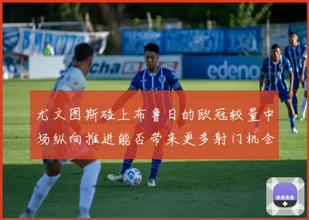 尤文图斯碰上布鲁日的欧冠较量中场纵向推进能否带来更多射门机会