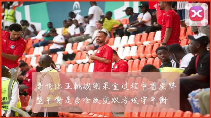 哥伦比亚挑战刚果金过程中首发阵型平衡是否会改变双方攻守平衡