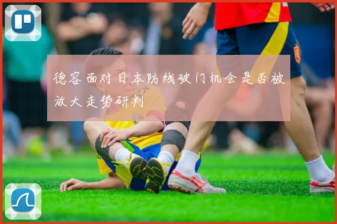 德容面对日本防线破门机会是否被放大走势研判