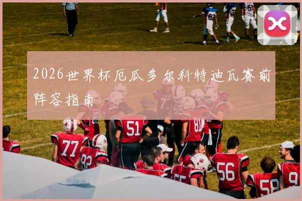 2026世界杯厄瓜多尔科特迪瓦赛前阵容指南