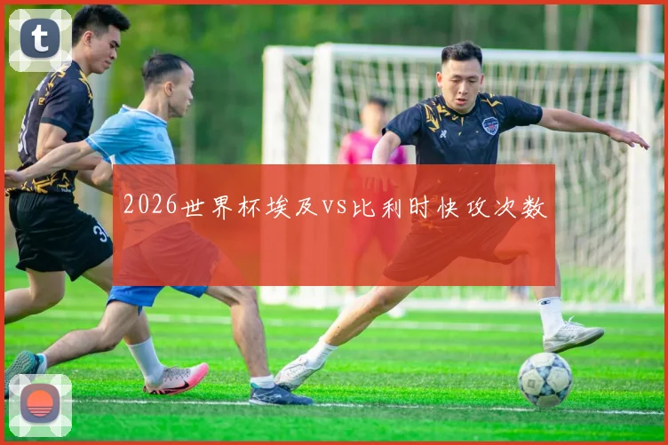 2026世界杯埃及vs比利时快攻次数