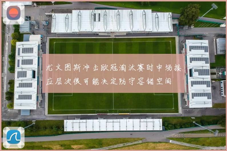 尤文图斯冲击欧冠淘汰赛时中场接应层次很可能决定防守容错空间