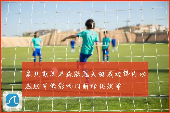 聚焦勒沃库森欧冠关键战边锋内切威胁可能影响门前转化效率